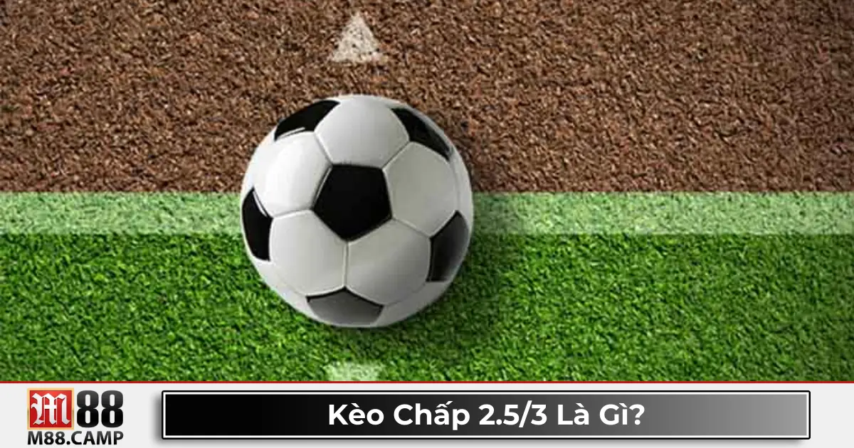 Kèo chấp 2.5/3 là gì? Giải thích kèo cược phổ biến